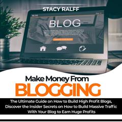 Make Money From Blogging: The Ultimate Guide on How to Build High Profit Blogs, Discover the Insider Secrets on How to Build Massive Traffic With Your Blog to Earn Huge Profits Audiobook, by Stacy Ralff