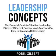Leadership Concepts: The Essential Guide to Effective Leadership, Discover Different Concepts and Approach On How to Become a Better Leader Audiobook, by Robin Gilbert