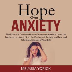 Hope Over Anxiety: The Essential Guide on How to Overcome Anxiety, Learn the Methods on How to Stop the Feelings of Anxiety and Fear and Take Back Control of Your Life Audiobook, by Melyssa Yorick