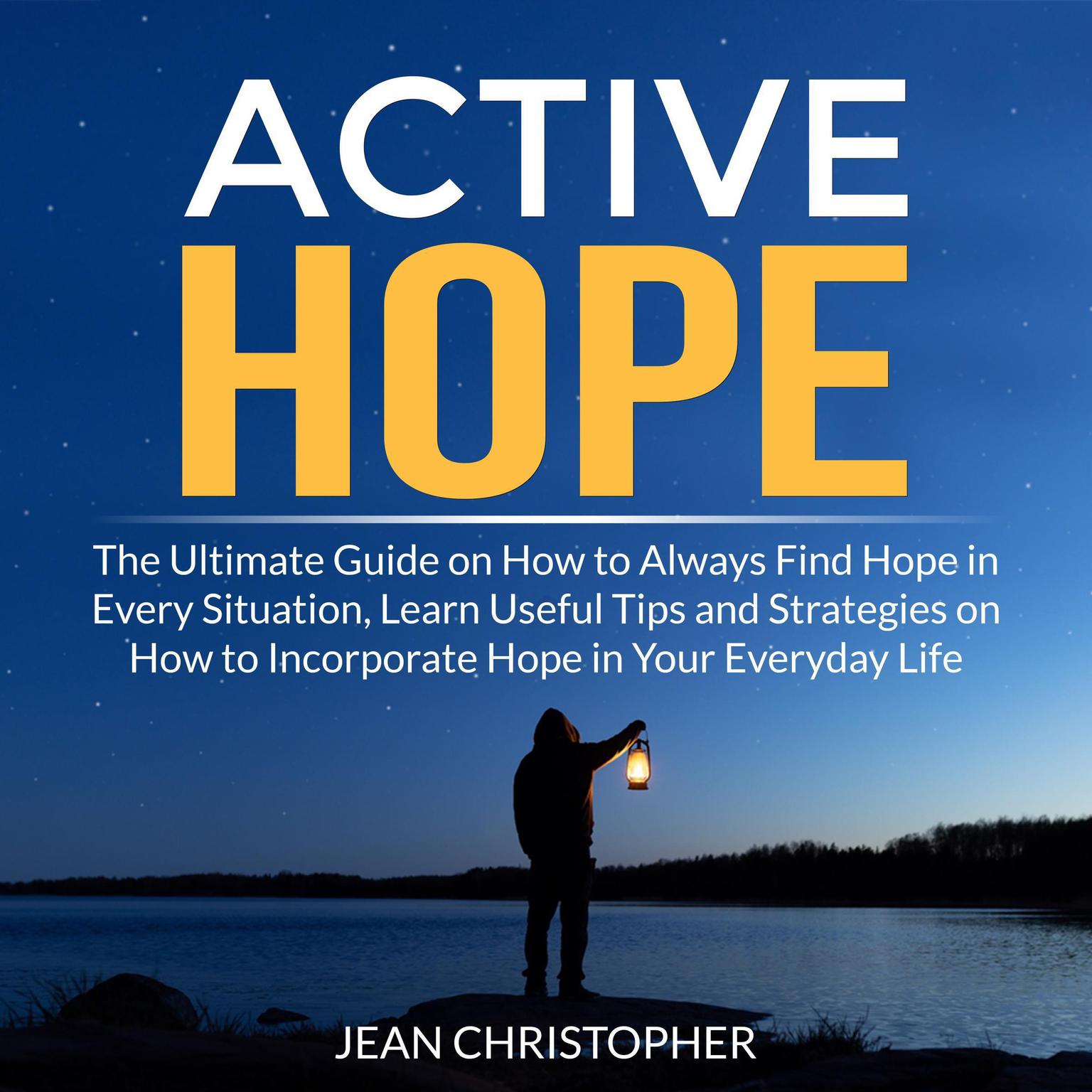 Active Hope: The Ultimate Guide on How to Always Find Hope in Every Situation, Learn Useful Tips and Strategies on How to Incorporate Hope in Your Everyday Life Audiobook, by Jean Chrisopher