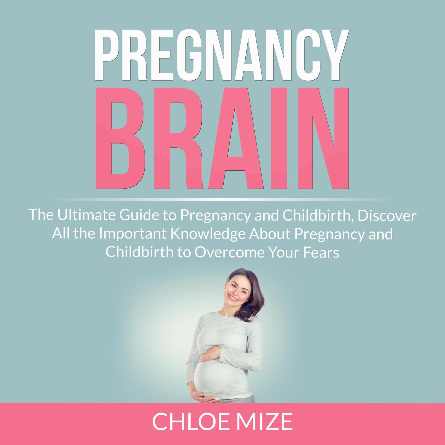 Pregnancy Brain: The Ultimate Guide to Pregnancy and Childbirth, Discover All the Important Knowledge About Pregnancy and Childbirth to Overcome Your Fears Audiobook, by Chloe Mize