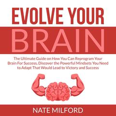Evolve Your Brain: The Ultimate Guide on How You Can Reprogram Your Brain For Success, Discover the Powerful Mindsets You Need to Adapt That Would Lead to Victory and Success Audiobook, by Nate Milford