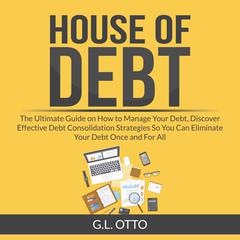 House of Debt: The Ultimate Guide on How to Manage Your Debt, Discover Effective Debt Consolidation Strategies So You Can Eliminate Your Debt Once and For All Audiobook, by G.L. Otto