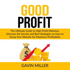 Good Profit: The Ultimate Guide to High Profit Websites, Discover the Secrets and Best Strategies on How to Setup Your Website for Maximum Profitability Audiobook, by Gavin Miller