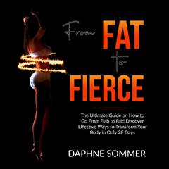 From Fat to Fierce: The Ultimate Guide on How to Go From Flab to Fab! Discover Effective Ways to Transform Your Body in Only 28 Days Audiobook, by Daphne Sommer