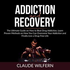 Addiction and Recovery: The Ultimate Guide on How to Beat Drug Addiction, Learn Proven Methods on How You Can Overcome Your Addiction and Finally Live a Drug-Free Life Audiobook, by Claude Wilfern