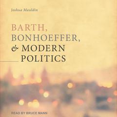Barth, Bonhoeffer, and Modern Politics Audiobook, by Josh Mauldin