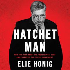 Hatchet Man: How Bill Barr Broke the Prosecutor’s Code and Corrupted the Justice Department Audiobook, by 