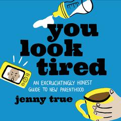 You Look Tired: An Excruciatingly Honest Guide to New Parenthood Audiobook, by Jenny True