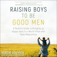 Raising Boys to Be Good Men: A Parents Guide to Bringing up Happy Sons in a World Filled with Toxic Masculinity Audiobook, by Aaron Gouveia