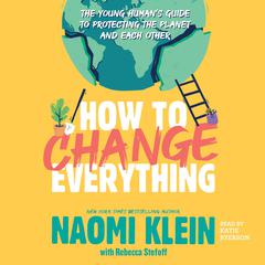 How to Change Everything: The Young Human's Guide to Protecting the Planet and Each Other Audiobook, by Naomi Klein