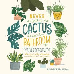 Never Put a Cactus in the Bathroom: A Room-by-Room Guide to Styling and Caring for Your Houseplants Audiobook, by Emily L. Hay Hinsdale