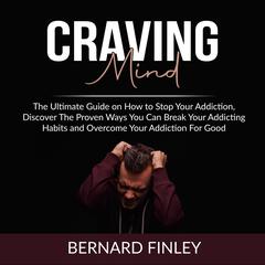 Craving Mind: The Ultimate Guide on How to Stop Your Addiction, Discover The Proven Ways You Can Break Your Addicting Habits and Overcome Your Addiction For Good Audiobook, by Bernard Finley