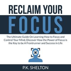 Reclaim Your Focus: The Ultimate Guide On Learning How to Focus and Control Your Mind, Discover How the Power of Focus is the Key to be A Frontrunner and Success in Life Audiobook, by P.K. Shelton