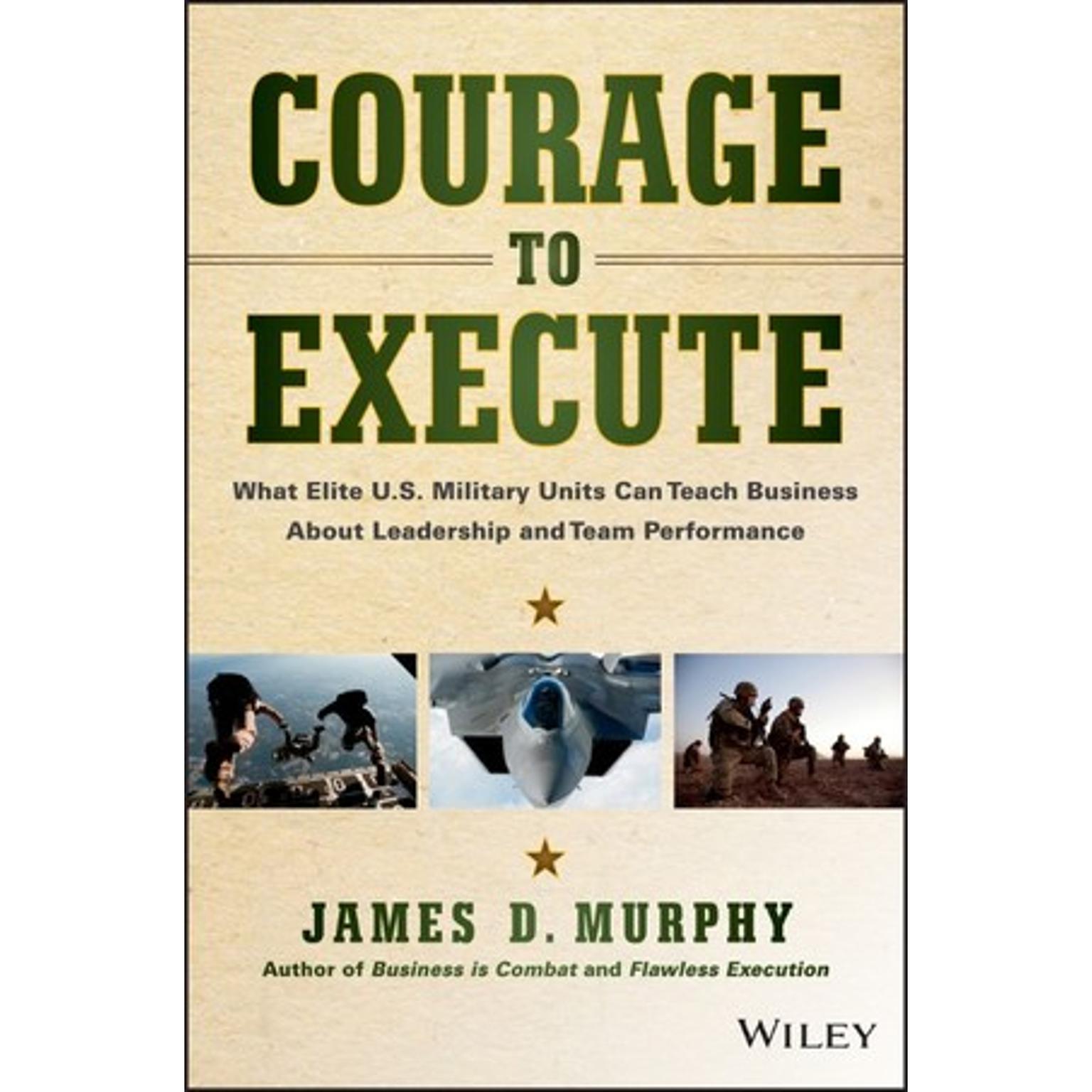 Courage to Execute: What Elite U.S. Military Units Can Teach Business About Leadership and Team Performance Audiobook, by James D. Murphy