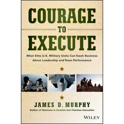 Courage to Execute: What Elite U.S. Military Units Can Teach Business About Leadership and Team Performance Audiobook, by James D. Murphy