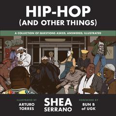 Hip-Hop (And Other Things): A Collection of Questions Asked, Answered, Illustrated Audiobook, by Shea Serrano