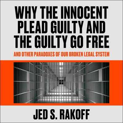 Why the Innocent Plead Guilty and the Guilty Go Free: And Other Paradoxes of Our Broken Legal System Audiobook, by Jed S. Rakoff