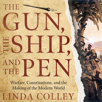 The Gun, the Ship, and the Pen: Warfare, Constitutions, and the Making of the Modern World Audiobook, by Linda Colley