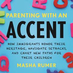 Parenting with an Accent: How Immigrants Honor Their Heritage, Navigate Setbacks, and Chart New Paths for Their Children Audiobook, by Masha Rumer