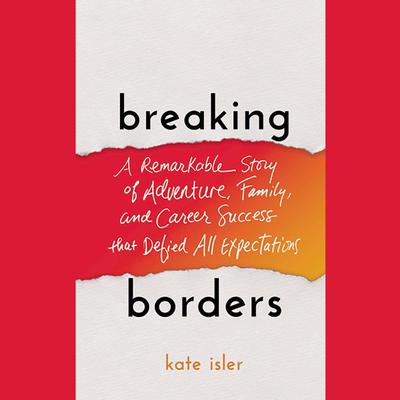 Breaking Borders: A Remarkable Story of Adventure, Family, and Career Success That Defied All Expectations Audiobook, by 