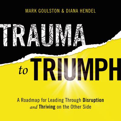 Trauma to Triumph: A Roadmap for Leading Through Disruption (and Thriving on the Other Side) Audiobook, by Mark Goulston