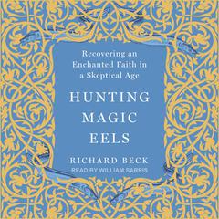 Hunting Magic Eels: Recovering an Enchanted Faith in a Skeptical Age Audiobook, by Richard Beck