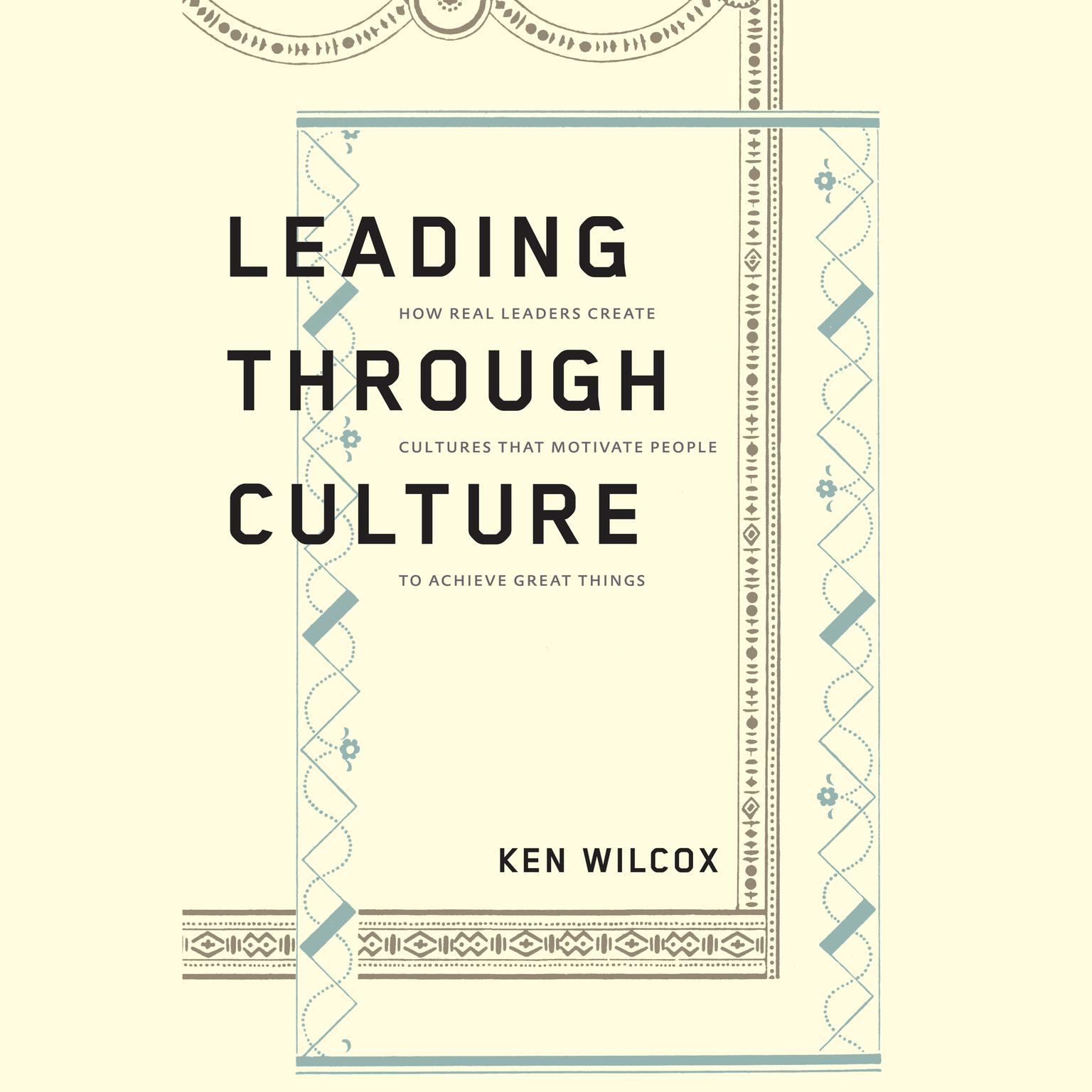 Leading Through Culture: How Real Leaders Create Cultures That Motivate People to Achieve Great Things Audiobook, by Ken Wilcox