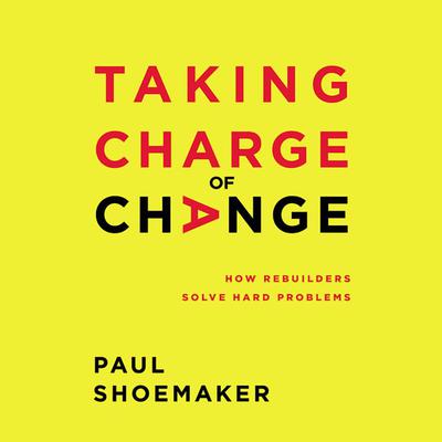 Taking Charge of Change: How Rebuilders Solve Hard Problems Audiobook, by Paul Shoemaker