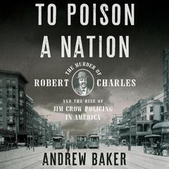 To Poison a Nation: The Murder of Robert Charles and the Rise of Jim Crow Policing in America Audiobook, by Andrew Baker