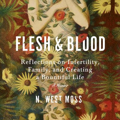 Flesh & Blood: Reflections on Infertility, Family, and Creating a Bountiful Life: A Memoir Audiobook, by N. West Moss