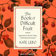 The Book of Difficult Fruit: Arguments for the Tart, Tender, and Unruly (with recipes) Audiobook, by Kate Lebo
