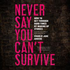 Never Say You Cant Survive: How to Get Through Hard Times by Making Up Stories Audiobook, by Charlie Jane Anders