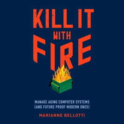 Kill It with Fire: Manage Aging Computer Systems (and Future Proof Modern Ones) Audiobook, by Marianne Bellotti
