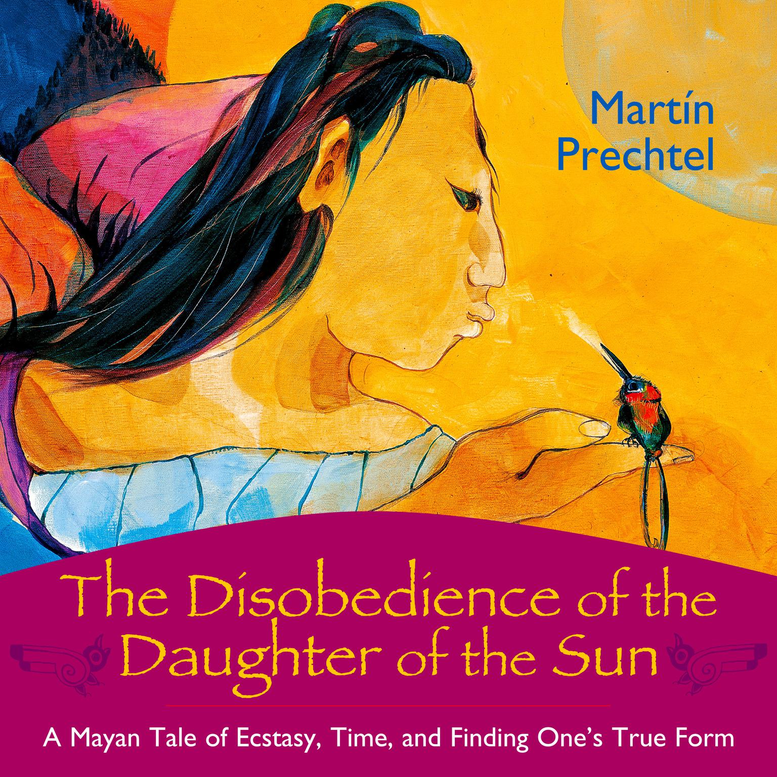 The Disobedience of the Daughter of the Sun: A Mayan Tale of Ecstasy, Time, and Finding Ones True Form Audiobook, by Martín Prechtel