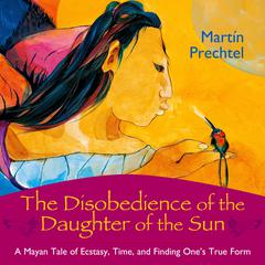 The Disobedience of the Daughter of the Sun: A Mayan Tale of Ecstasy, Time, and Finding One's True Form Audiobook, by Martín Prechtel