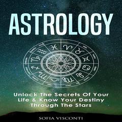 Astrology: Unlock the Secrets Of Your Life and Know Your Destiny Through the Stars  Audiobook, by Sofia Visconti