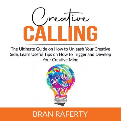 Creative Calling: The Ultimate Guide on How to Unleash Your Creative Side, Learn Useful Tips on How to Trigger and Develop Your Creative Mind  Audiobook, by Bran Raferty
