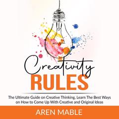 Creativity Rules: The Ultimate Guide on Creative Thinking, Learn The Best Ways on How to Come Up With Creative and Original Ideas  Audiobook, by Aren Mable