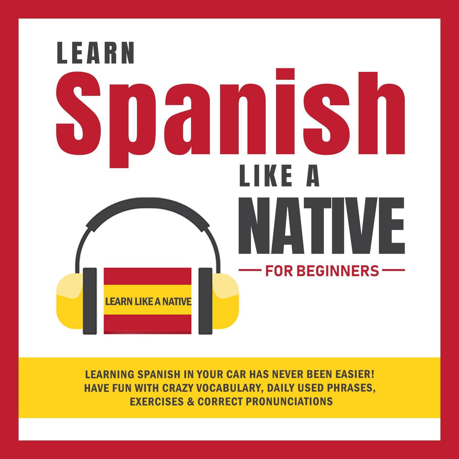 Learn Spanish Like a Native for Beginners: Learning Spanish in Your Car Has Never Been Easier! Have Fun with Crazy Vocabulary, Daily Used Phrases, Exercises & Correct Pronunciations Audiobook, by Learn Like A Native