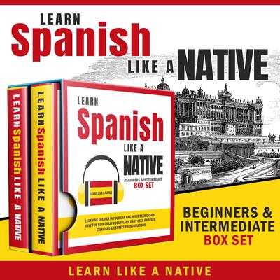 Learn Spanish Like a Native – Beginners & Intermediate Box Set: Learning Spanish in Your Car Has Never Been Easier! Have Fun with Crazy Vocabulary, Daily Used Phrases & Correct Pronunciations Audiobook, by Learn Like A Native