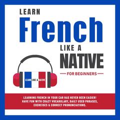 Learn French Like a Native for Beginners: Learning French in Your Car Has Never Been Easier! Have Fun with Crazy Vocabulary, Daily Used Phrases, Exercises & Correct Pronunciations Audiobook, by Learn Like A Native