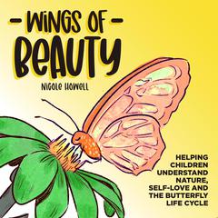 Wings of Beauty: Helping Children understand nature, self-love and the butterfly life cycle; through a story of friendship  Audiobook, by Nicole Howell