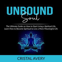 Unbound Soul: The Ultimate Guide on How to Start Living a Spiritual Life, Learn How to Become Spiritual to Live a More Meaningful Life  Audiobook, by Cristal Avery