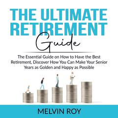 The Ultimate Retirement Guide: The Essential Guide on How to Have the Best Retirement, Discover How You Can Make Your Senior Years as Golden and Happy as Possible  Audiobook, by Melvin Roy