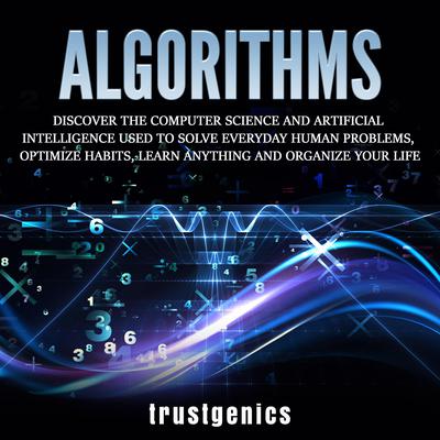 Algorithms: Discover The Computer Science and Artificial Intelligence Used to Solve Everyday Human Problems, Optimize Habits, Learn Anything and Organize Your Life Audiobook, by Trust Genics