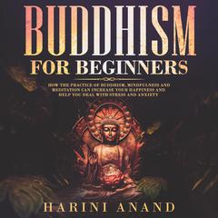 Buddhism for Beginners: How The Practice of Buddhism, Mindfulness and Meditation Can Increase Your Happiness and Help You Deal With Stress and Anxiety  Audiobook, by Harini Anand