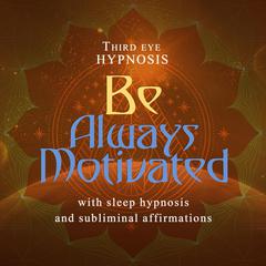 Be Always Motivated Audiobook, by Third Eye Hypnosis