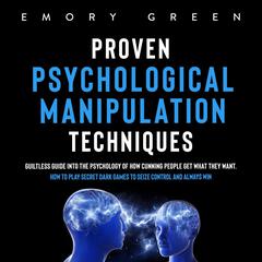 Proven Psychological Manipulation Techniques:: Guiltless Guide into the Psychology of How Cunning People Get What They Want. How to Play Secret Dark Games to Seize Control and Always Win  Audiobook, by Emory Green