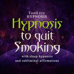 Hypnosis to Quit Smoking: With Sleep Hypnosis and Subliminal Affirmations  Audiobook, by Third Eye Hypnosis